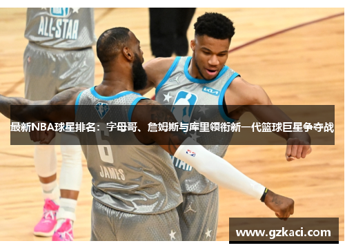 最新NBA球星排名：字母哥、詹姆斯与库里领衔新一代篮球巨星争夺战